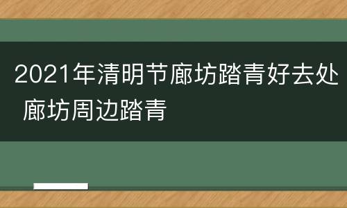 2021年清明节廊坊踏青好去处 廊坊周边踏青