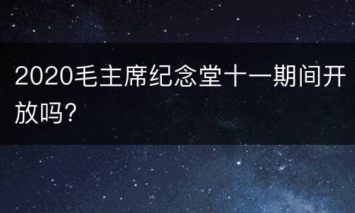 2020毛主席纪念堂十一期间开放吗?