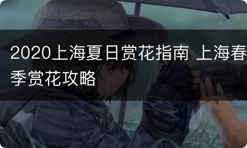 2020上海夏日赏花指南 上海春季赏花攻略