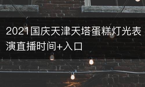 2021国庆天津天塔蛋糕灯光表演直播时间+入口