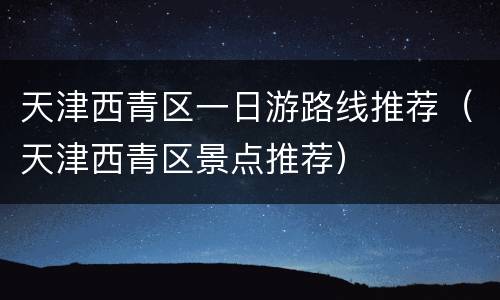 天津西青区一日游路线推荐（天津西青区景点推荐）