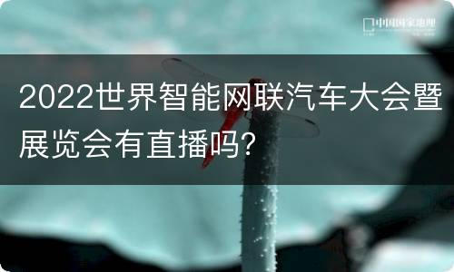 2022世界智能网联汽车大会暨展览会有直播吗？