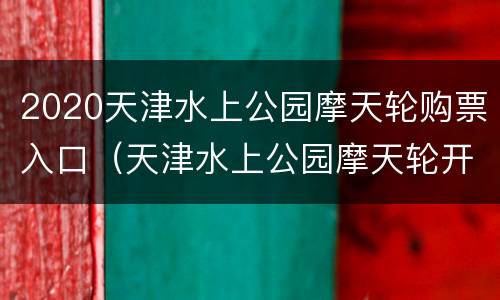 2020天津水上公园摩天轮购票入口（天津水上公园摩天轮开放时间）