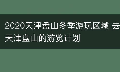2020天津盘山冬季游玩区域 去天津盘山的游览计划