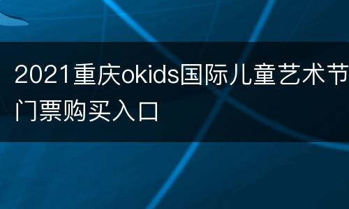 2021重庆okids国际儿童艺术节门票购买入口