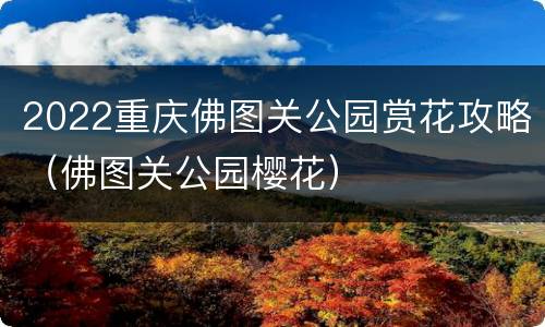 2022重庆佛图关公园赏花攻略（佛图关公园樱花）