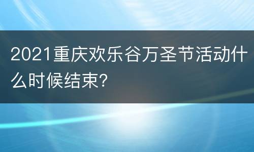 2021重庆欢乐谷万圣节活动什么时候结束？