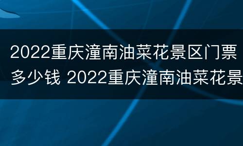 2022重庆潼南油菜花景区门票多少钱 2022重庆潼南油菜花景区门票多少钱呀