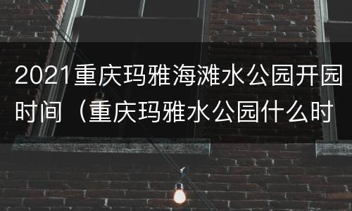 2021重庆玛雅海滩水公园开园时间（重庆玛雅水公园什么时候开放）