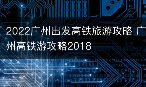 2022广州出发高铁旅游攻略 广州高铁游攻略2018