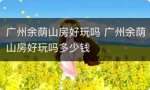广州余荫山房好玩吗 广州余荫山房好玩吗多少钱