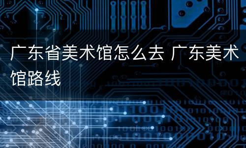 广东省美术馆怎么去 广东美术馆路线
