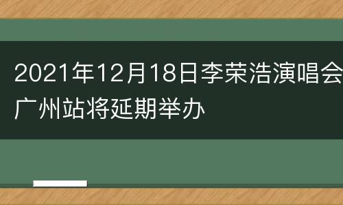 2021年12月18日李荣浩演唱会广州站将延期举办