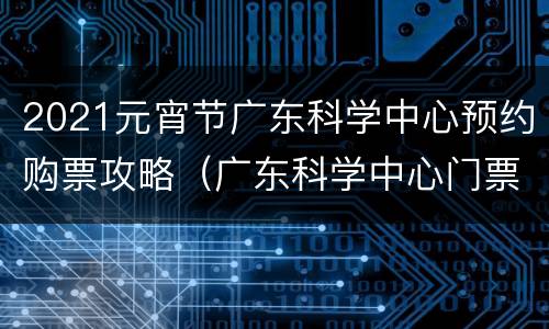 2021元宵节广东科学中心预约购票攻略（广东科学中心门票免票）