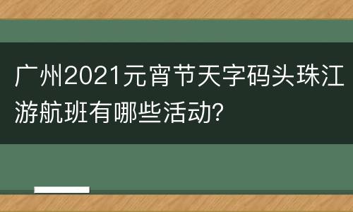 广州2021元宵节天字码头珠江游航班有哪些活动？