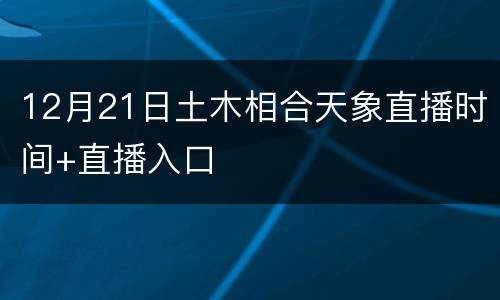 12月21日土木相合天象直播时间+直播入口