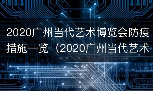 2020广州当代艺术博览会防疫措施一览（2020广州当代艺术博览会防疫措施一览表）
