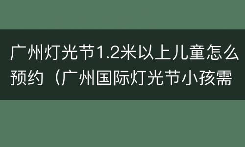 广州灯光节1.2米以上儿童怎么预约（广州国际灯光节小孩需要预约吗）