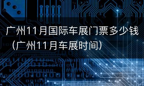 广州11月国际车展门票多少钱（广州11月车展时间）