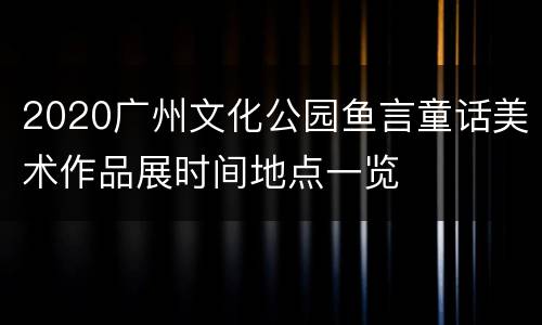 2020广州文化公园鱼言童话美术作品展时间地点一览