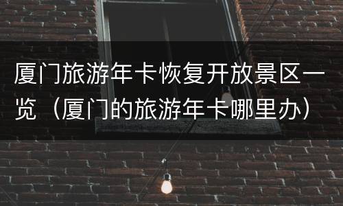 厦门旅游年卡恢复开放景区一览（厦门的旅游年卡哪里办）