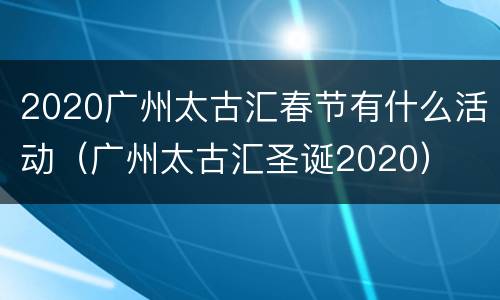 2020广州太古汇春节有什么活动（广州太古汇圣诞2020）