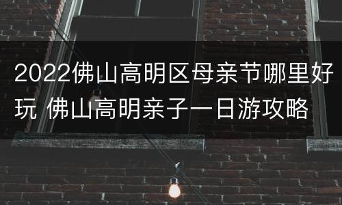 2022佛山高明区母亲节哪里好玩 佛山高明亲子一日游攻略