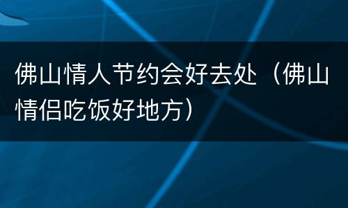 佛山情人节约会好去处（佛山情侣吃饭好地方）