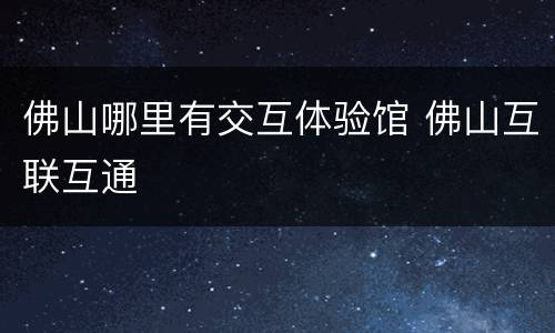 佛山哪里有交互体验馆 佛山互联互通