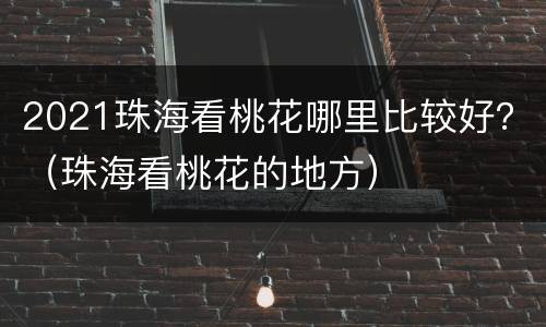 2021珠海看桃花哪里比较好？（珠海看桃花的地方）