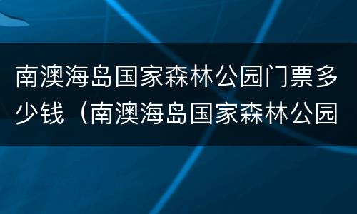 南澳海岛国家森林公园门票多少钱（南澳海岛国家森林公园怎么样）