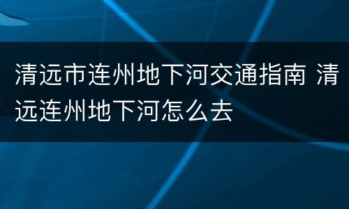 清远市连州地下河交通指南 清远连州地下河怎么去