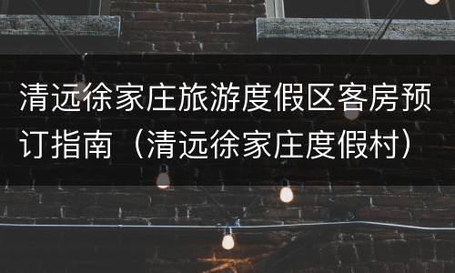 清远徐家庄旅游度假区客房预订指南（清远徐家庄度假村）