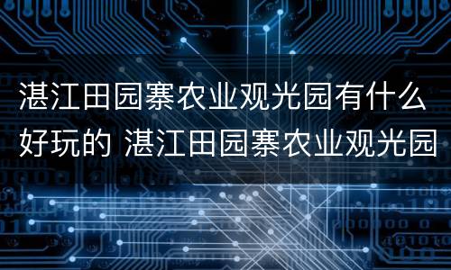 湛江田园寨农业观光园有什么好玩的 湛江田园寨农业观光园有什么好玩的地方