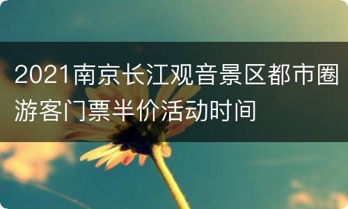 2021南京长江观音景区都市圈游客门票半价活动时间