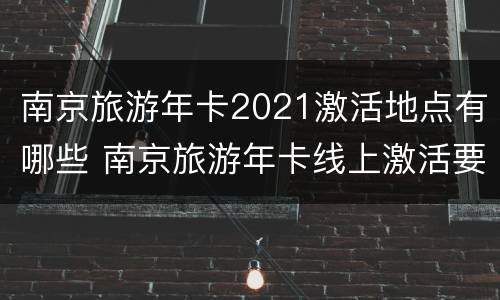 南京旅游年卡2021激活地点有哪些 南京旅游年卡线上激活要多久