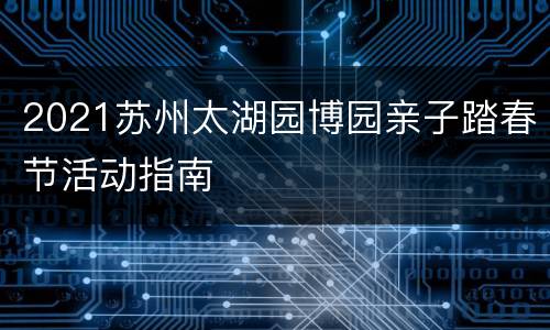 2021苏州太湖园博园亲子踏春节活动指南