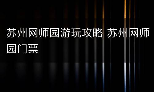 苏州网师园游玩攻略 苏州网师园门票