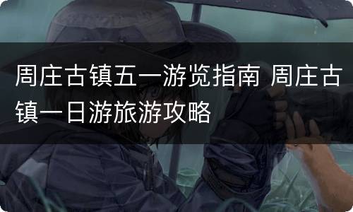 周庄古镇五一游览指南 周庄古镇一日游旅游攻略
