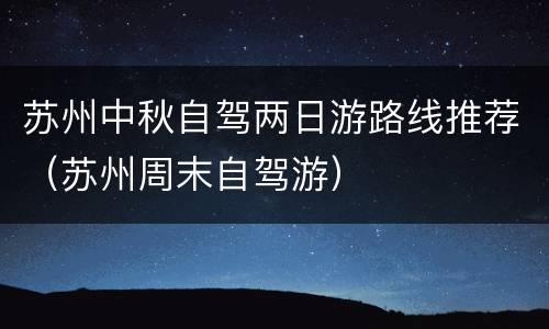 苏州中秋自驾两日游路线推荐（苏州周末自驾游）