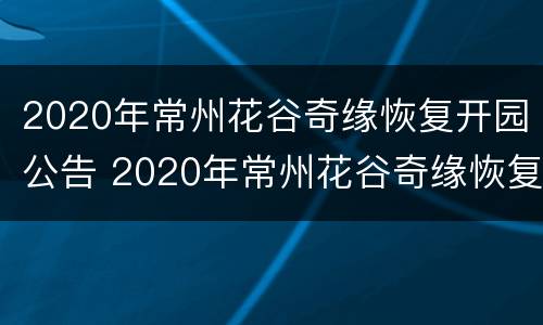 2020年常州花谷奇缘恢复开园公告 2020年常州花谷奇缘恢复开园公告