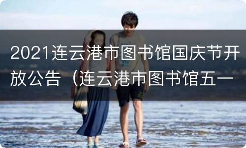 2021连云港市图书馆国庆节开放公告（连云港市图书馆五一放假吗）