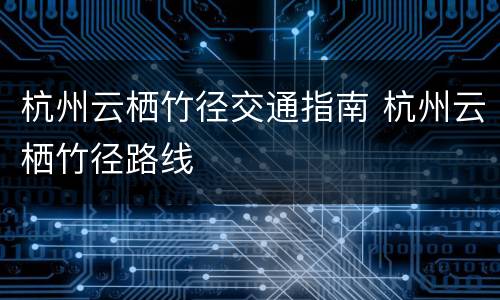 杭州云栖竹径交通指南 杭州云栖竹径路线