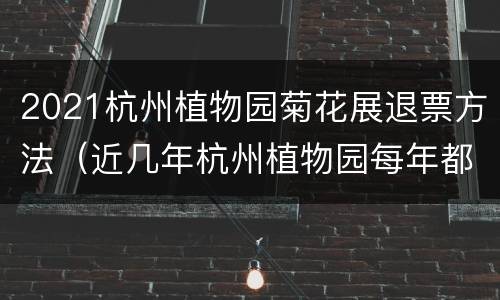 2021杭州植物园菊花展退票方法（近几年杭州植物园每年都会举办菊花展吗）
