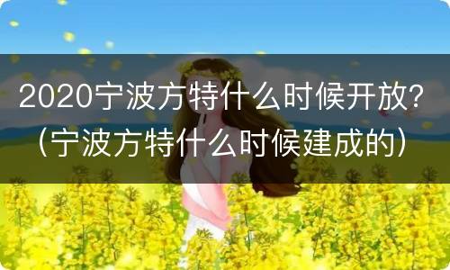 2020宁波方特什么时候开放？（宁波方特什么时候建成的）