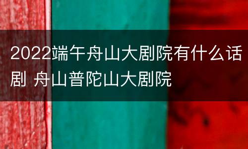 2022端午舟山大剧院有什么话剧 舟山普陀山大剧院