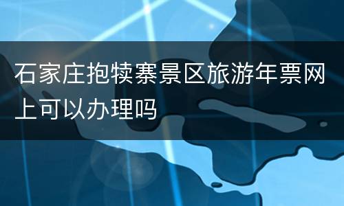 石家庄抱犊寨景区旅游年票网上可以办理吗