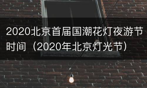 2020北京首届国潮花灯夜游节时间（2020年北京灯光节）