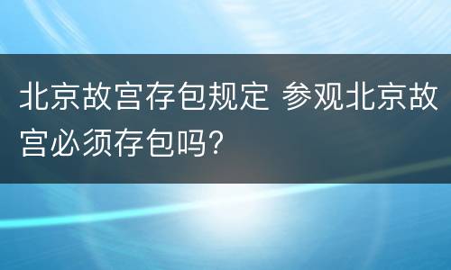 北京故宫存包规定 参观北京故宫必须存包吗?