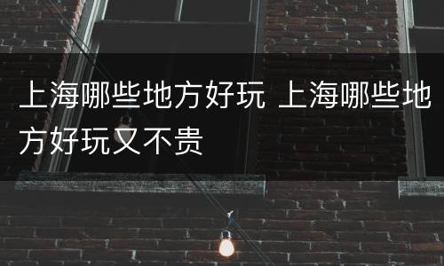 上海哪些地方好玩 上海哪些地方好玩又不贵